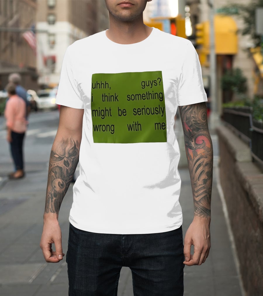 Uhhh Guys I Think Something Might Be Seriously Wrong With Me T-Shirt