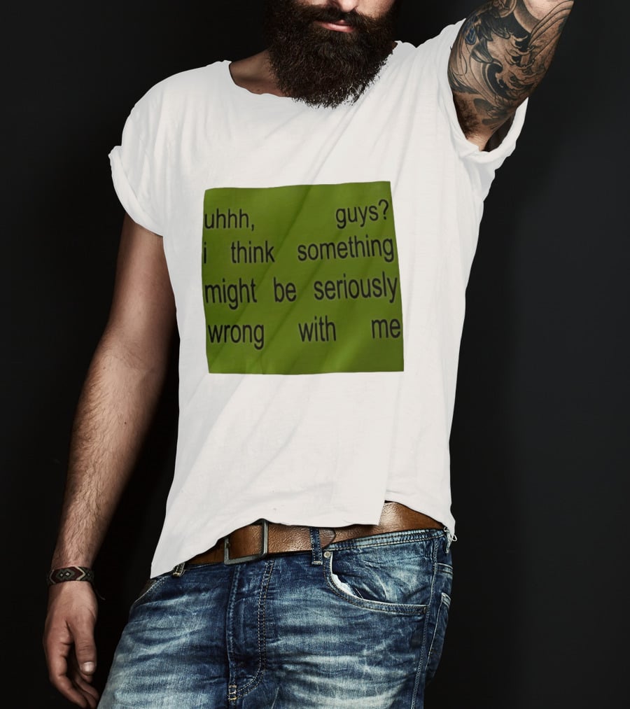 Uhhh Guys I Think Something Might Be Seriously Wrong With Me T-Shirt