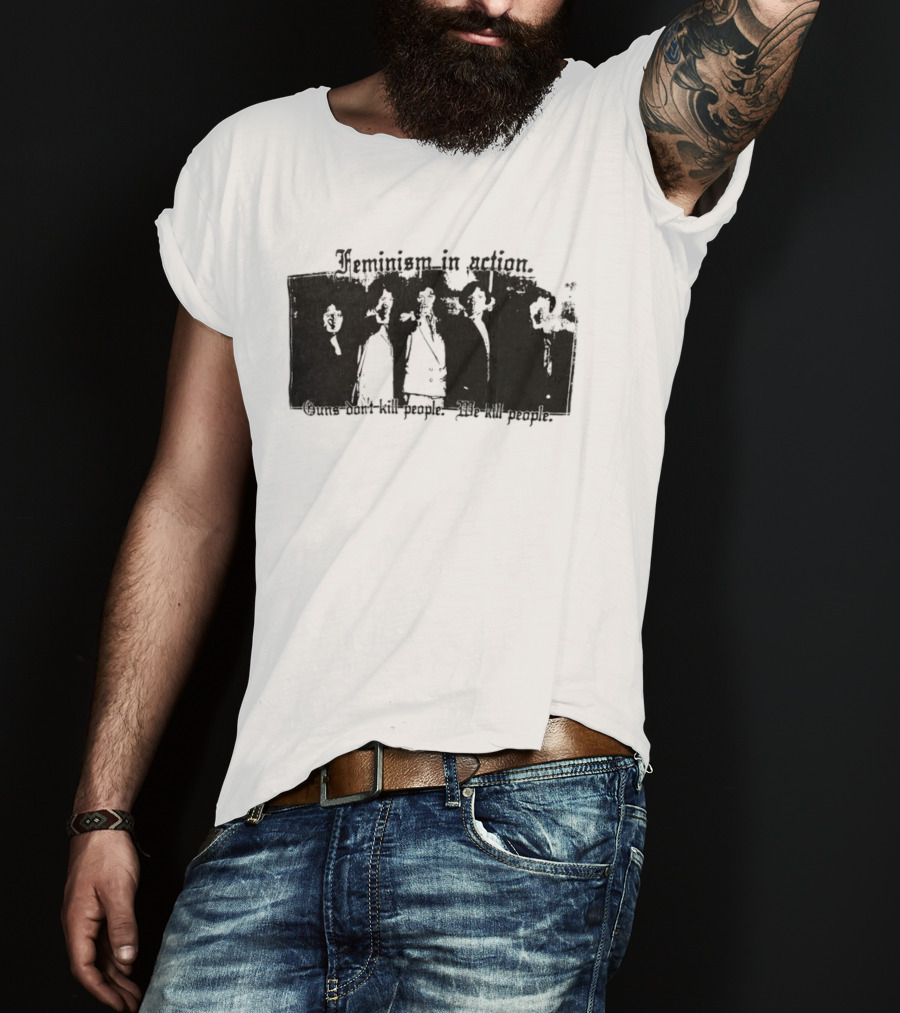Feminism In Action Guns Don't Kill People We Kill People T-Shirt
