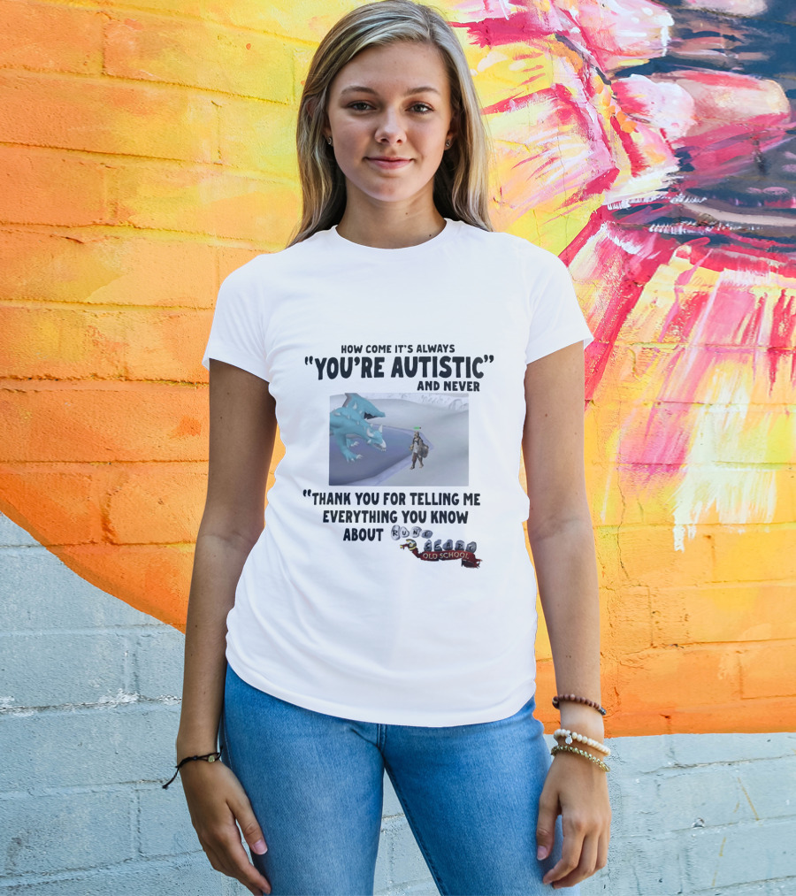 How Come It's Always You're Autistic And Never Thank You For Telling Me Everything You Know About RuneScape Old School T-Shirt