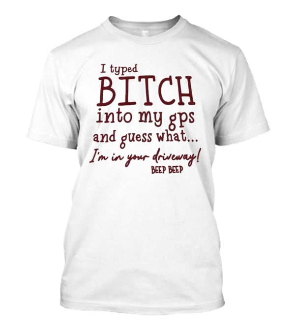 I Typed Bitch Into My GPS And Guess What I'm In Your Driveway Beep Beep T-Shirt