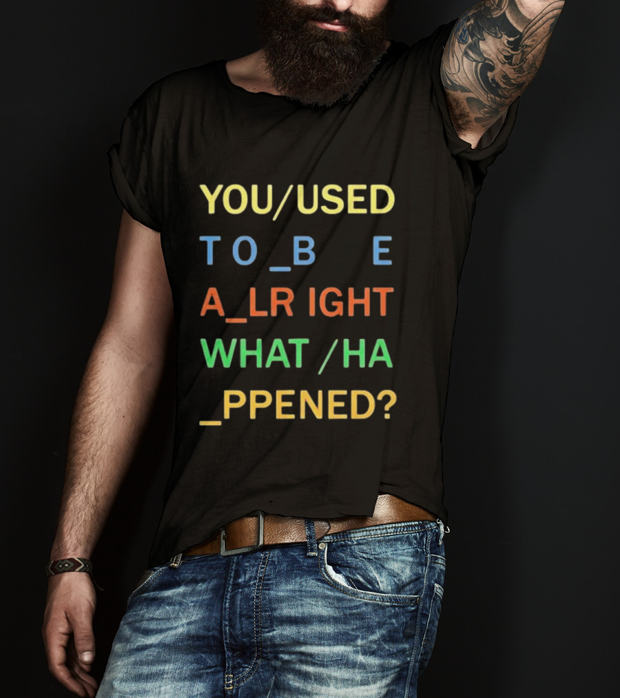 You Used To Be Alright What Happened? T-Shirt