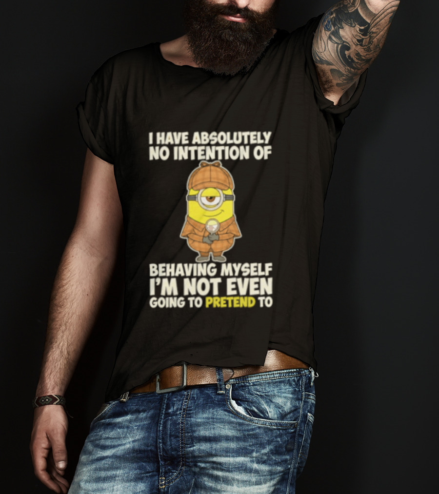 Minion I Have Absolutely No Intention Of Behaving Myself I'm Not Even Going To Pretend To T-Shirt