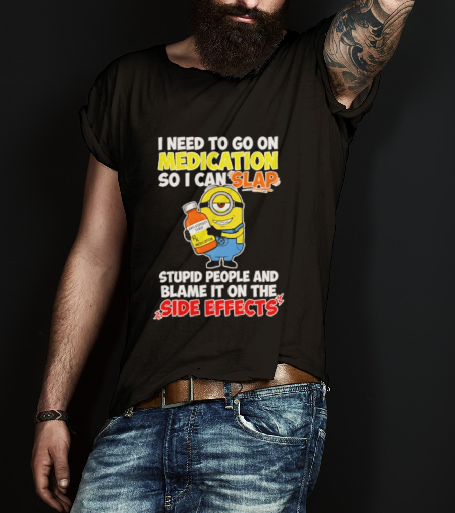 Minion I Need To Go On Medication So I Can Slap Stupid People And Blame It On The Side Effects T-Shirt