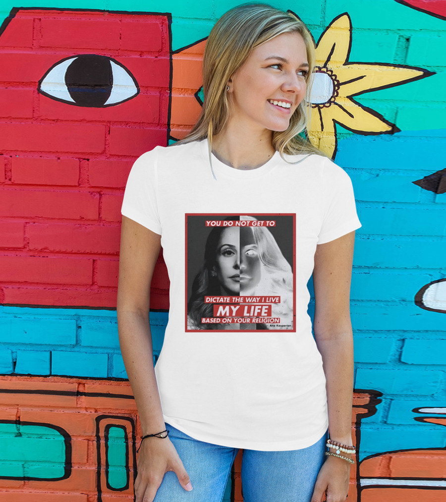You Do Not Get To Dictate The Way I Live My Life Based On Your Religion Ana Kasparian T-Shirt