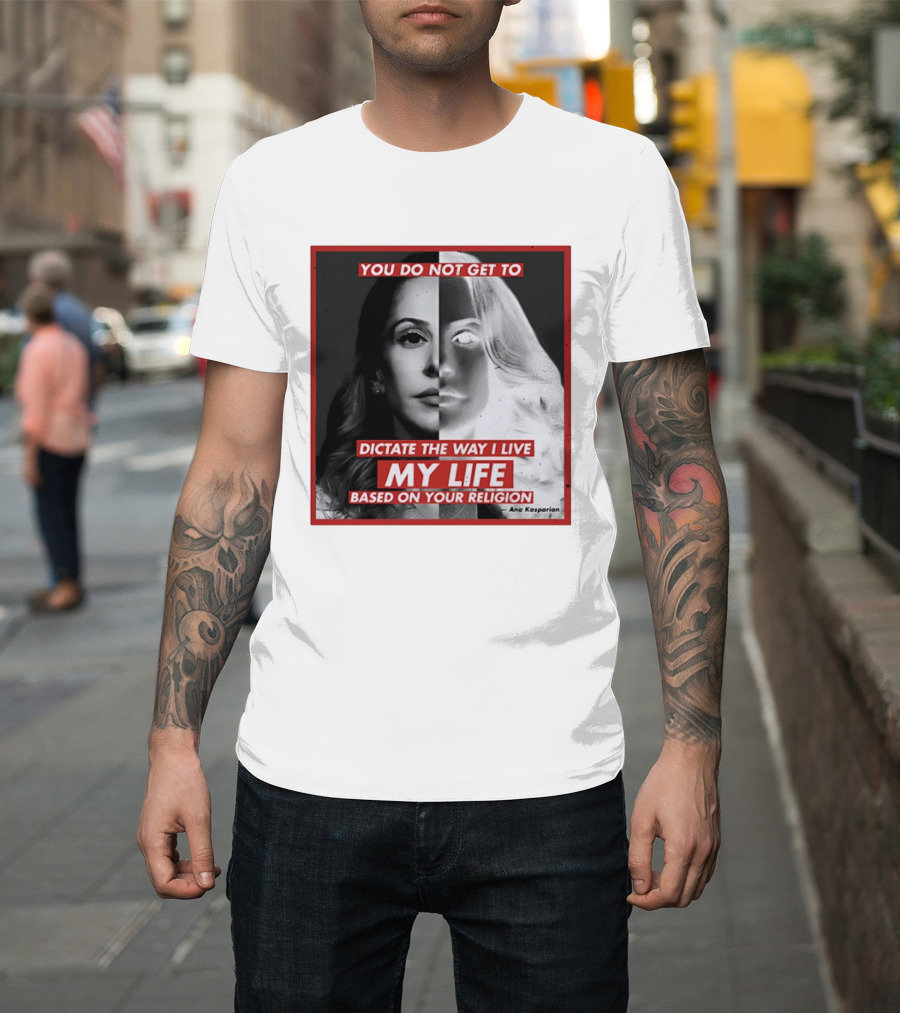 You Do Not Get To Dictate The Way I Live My Life Based On Your Religion Ana Kasparian T-Shirt