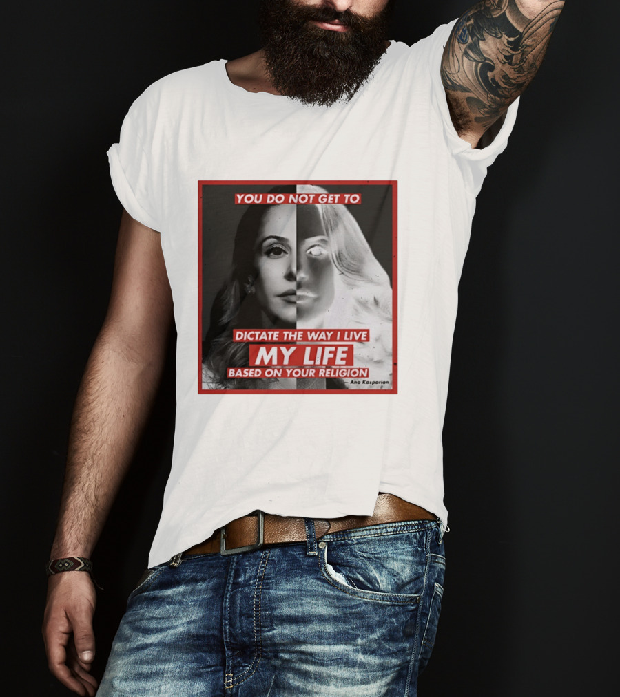 You Do Not Get To Dictate The Way I Live My Life Based On Your Religion Ana Kasparian T-Shirt