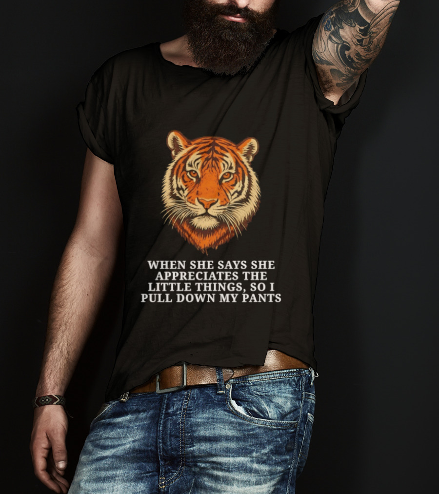 Tiger Head When She Says She Appreciates The Little Things So I Pull Down My Pants T-Shirt