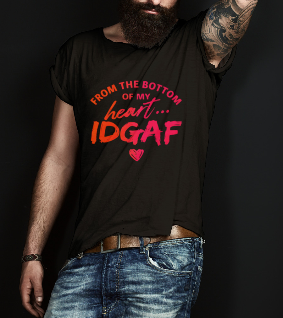 From The Bottom Of My Heart Idgaf T-Shirt