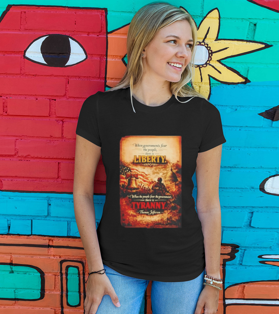 When Governments Fear The People There Is Liberty When The People Fear The Government There Is Tyranny Thomas Jefferson T-Shirt