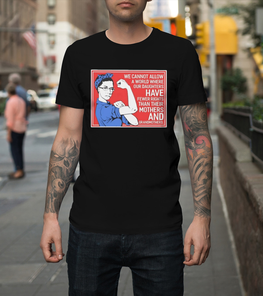 We Cannot Allow A World Where Our Daughters Have Fewer Rights Than Their Mothers And Grandmothers Rosie The Riveter T-Shirt