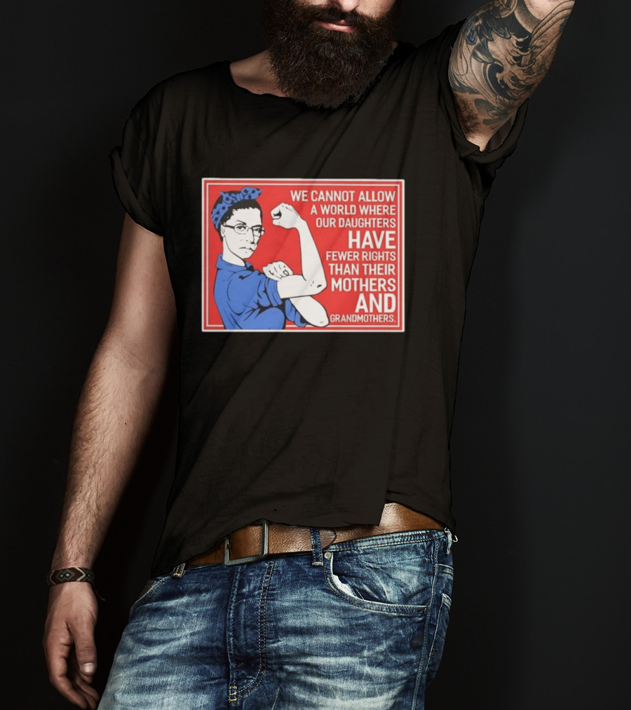 We Cannot Allow A World Where Our Daughters Have Fewer Rights Than Their Mothers And Grandmothers Rosie The Riveter T-Shirt