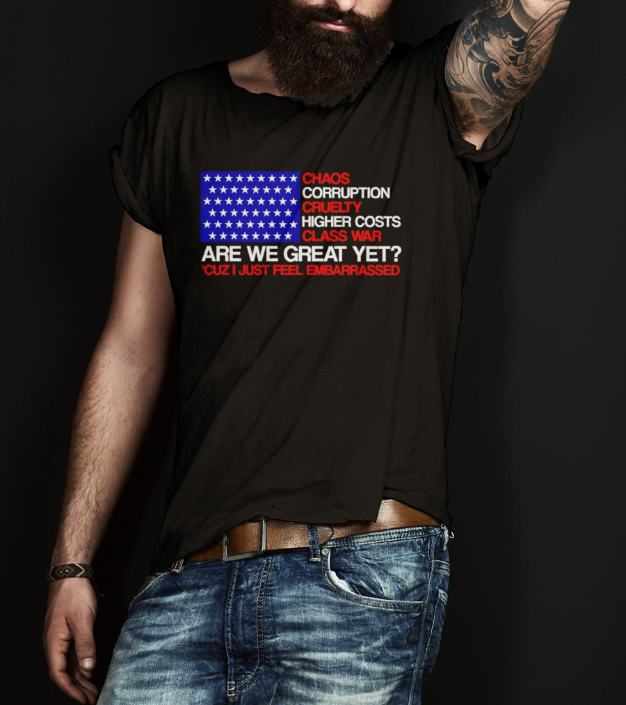Chaos Corruption Cruelty Higher Costs Class War Are We Great Yet Flag Stars Cuz I Just Feel Embarrassed T-Shirt