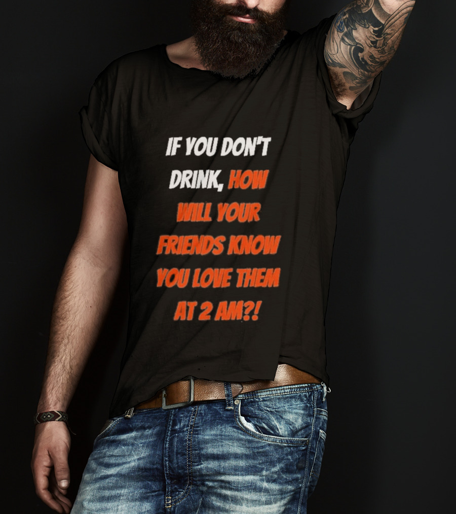 If You Don't Drink How Will Your Friends Know You Love Them At 2 AM T-Shirt