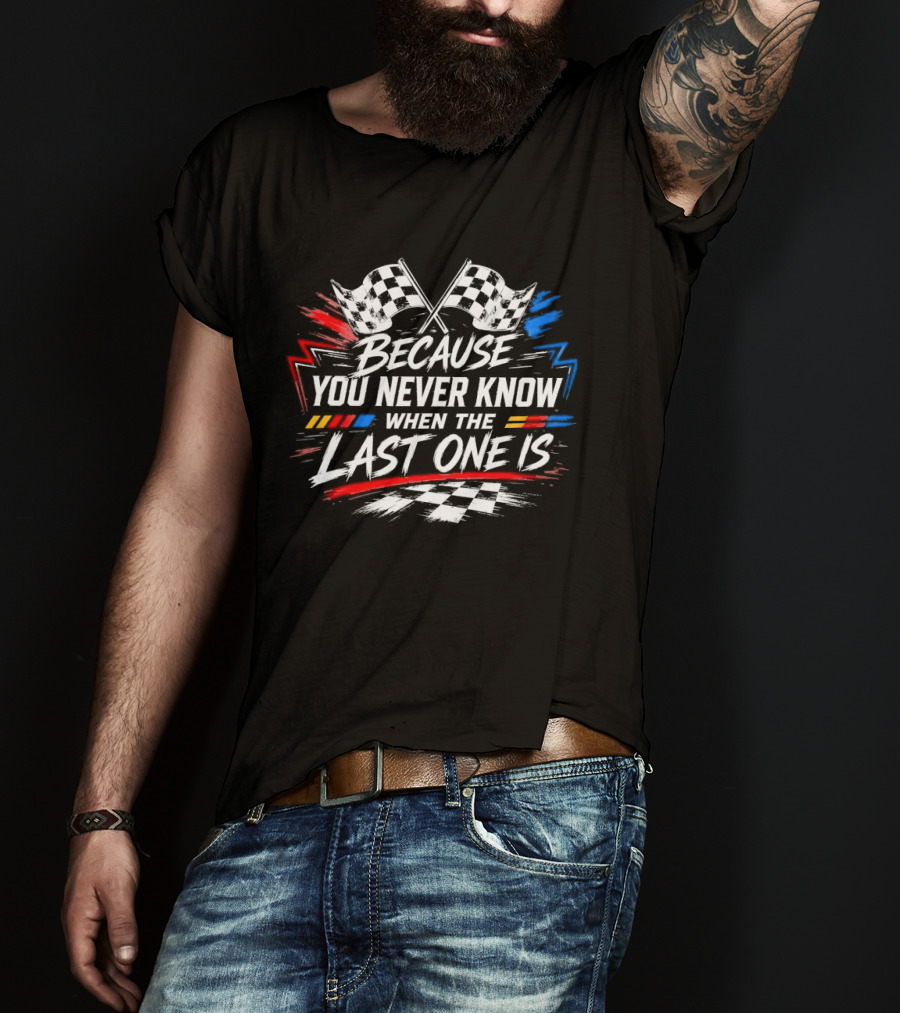 Racing Checkered Flags Because You Never Know When The Last One Is T-Shirt