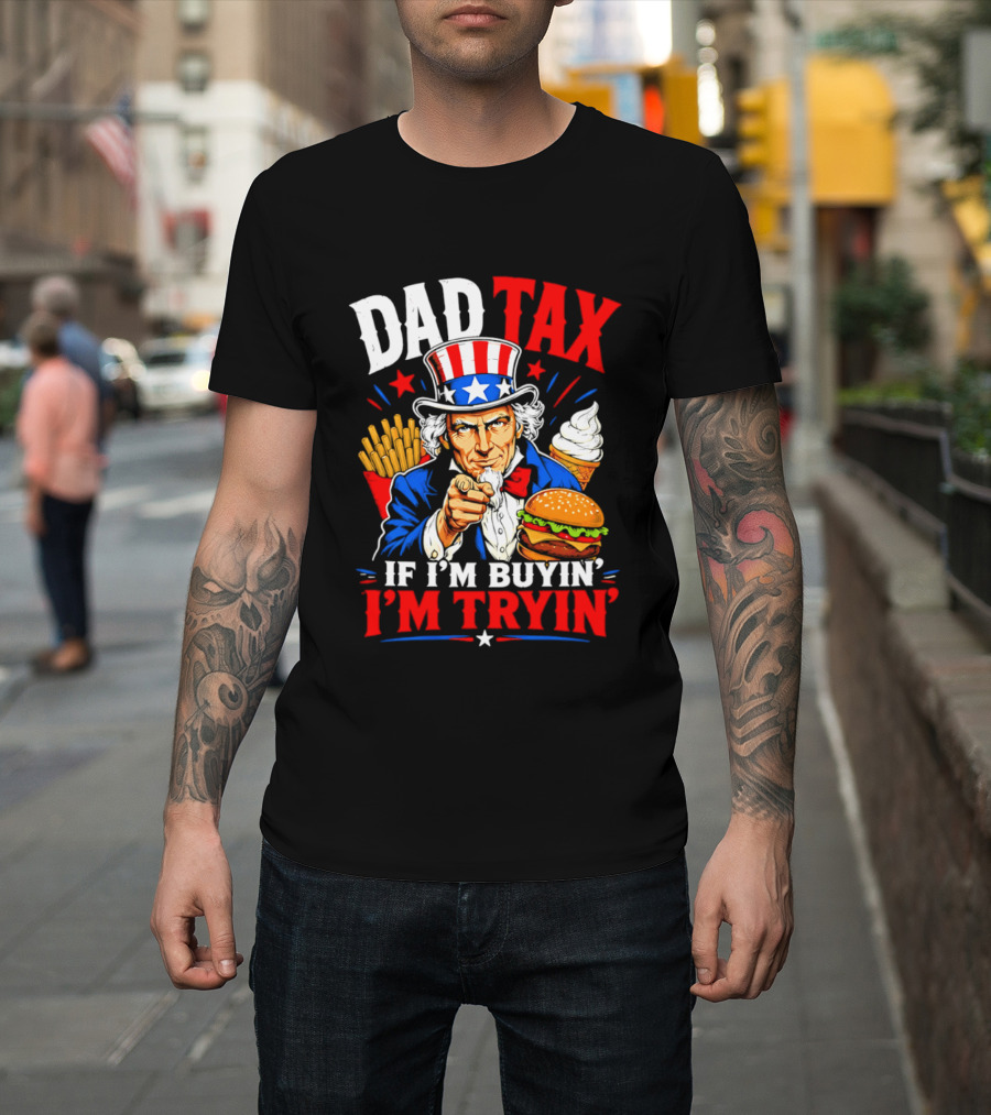 Dad Tax Uncle Sam If I'm Buyin' I'm Tryin' Burger Fries Ice Cream T-Shirt