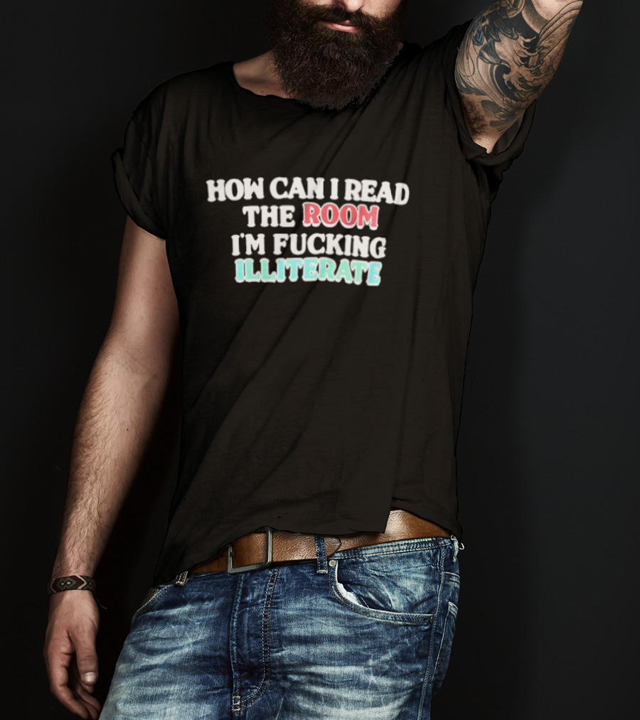 How Can I Read The Room I'm Fucking Illiterate T-Shirt