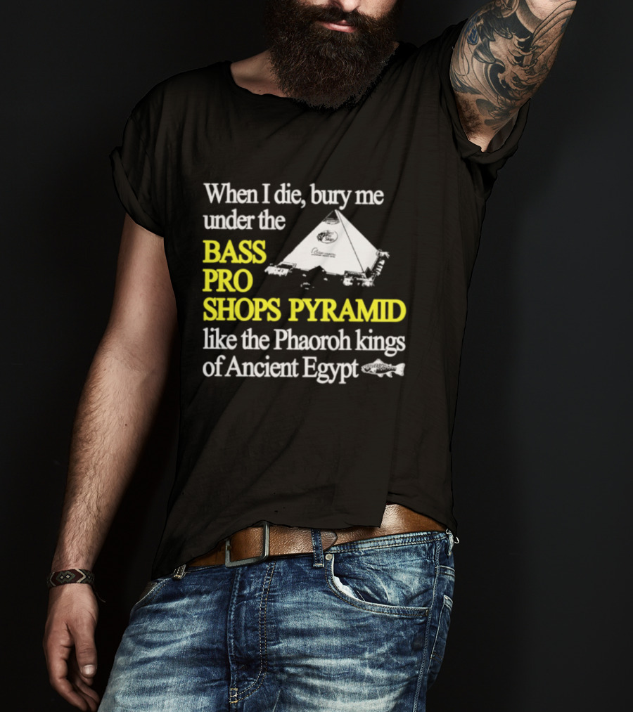When I Die Bury Me Under The Bass Pro Shops Pyramid Like Pharaoh Kings Of Ancient Egypt T-Shirt