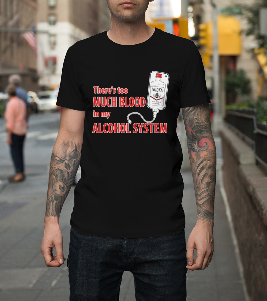 There's Too Much Blood In My Alcohol System Vodka T-Shirt