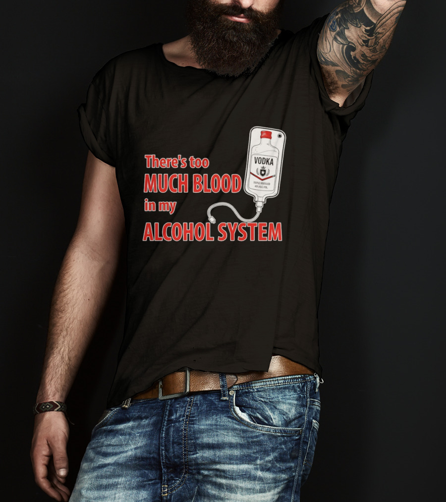 There's Too Much Blood In My Alcohol System Vodka T-Shirt