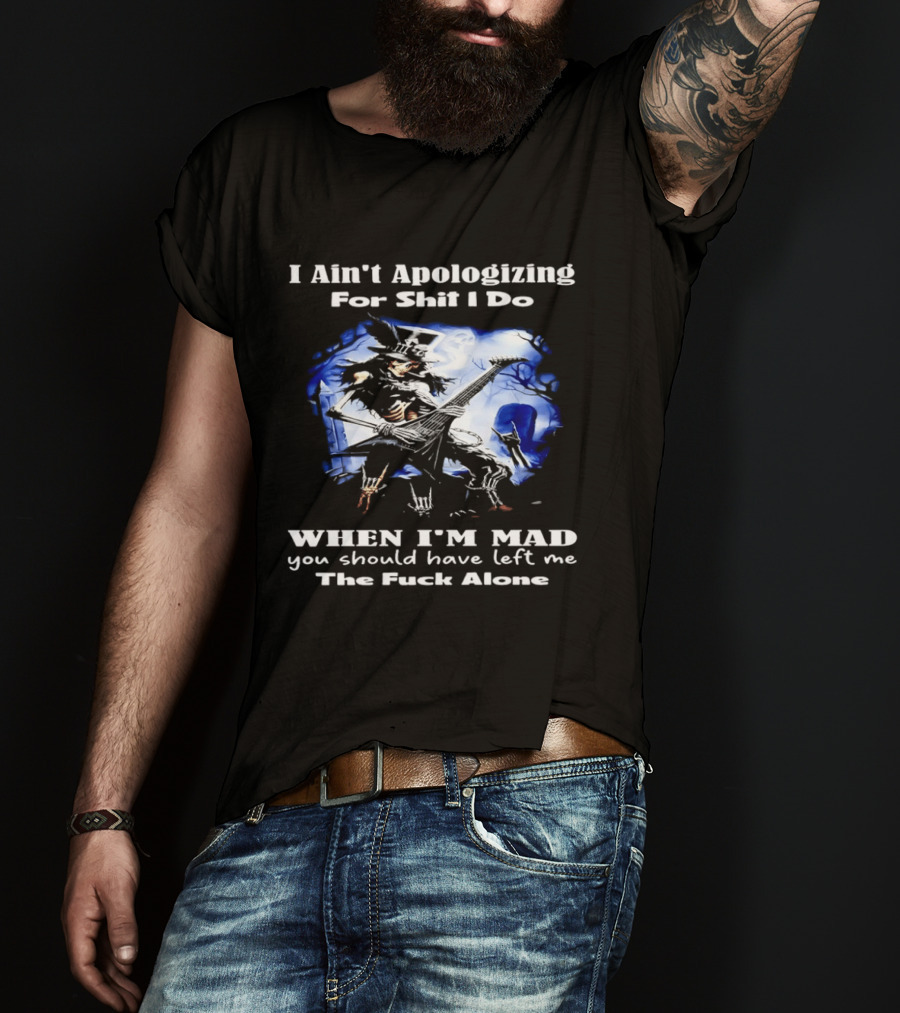 I Ain't Apologizing For Shit I Do When I'm Mad You Should Have Left Me The Fuck Alone Skull Playing Guitar T-Shirt