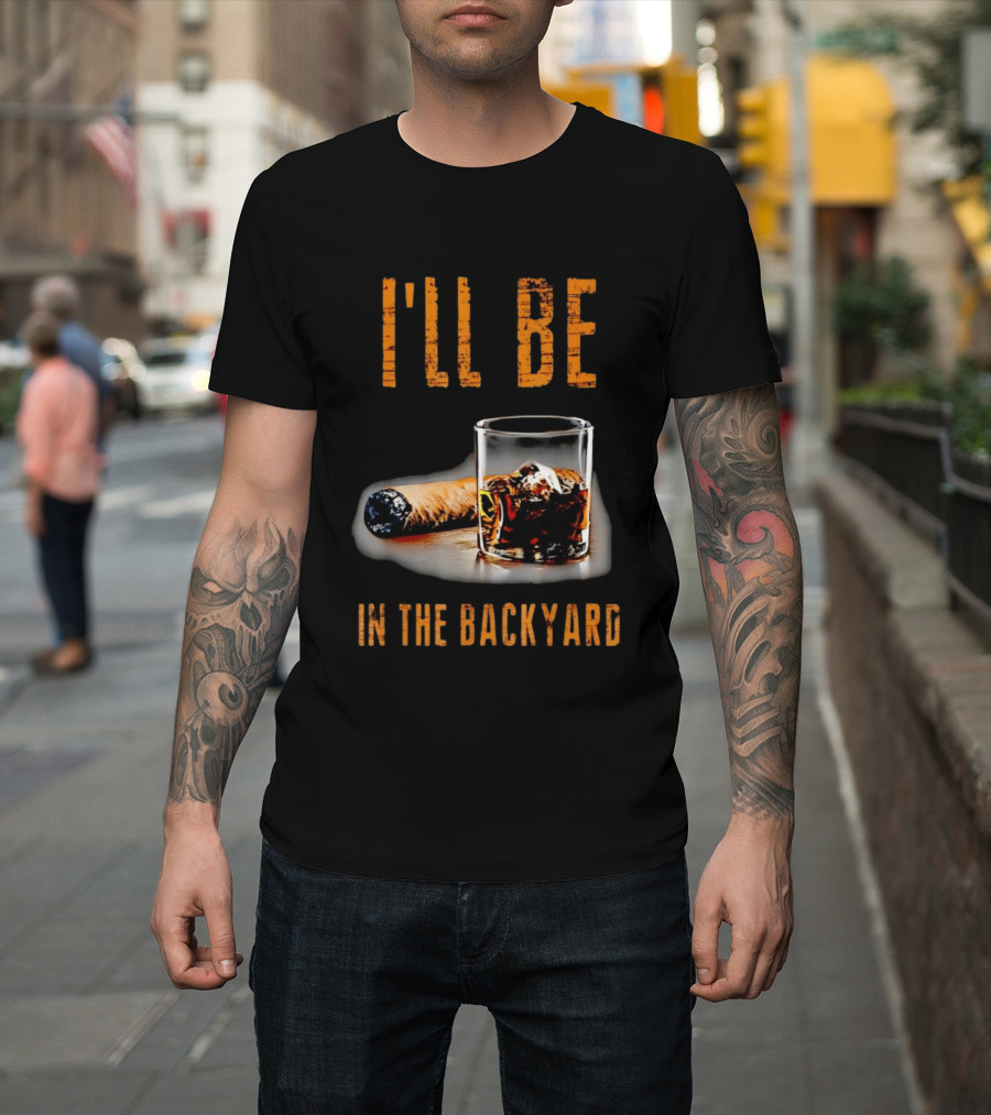 I'll Be In The Backyard With Cigar And Whiskey Glass T-Shirt