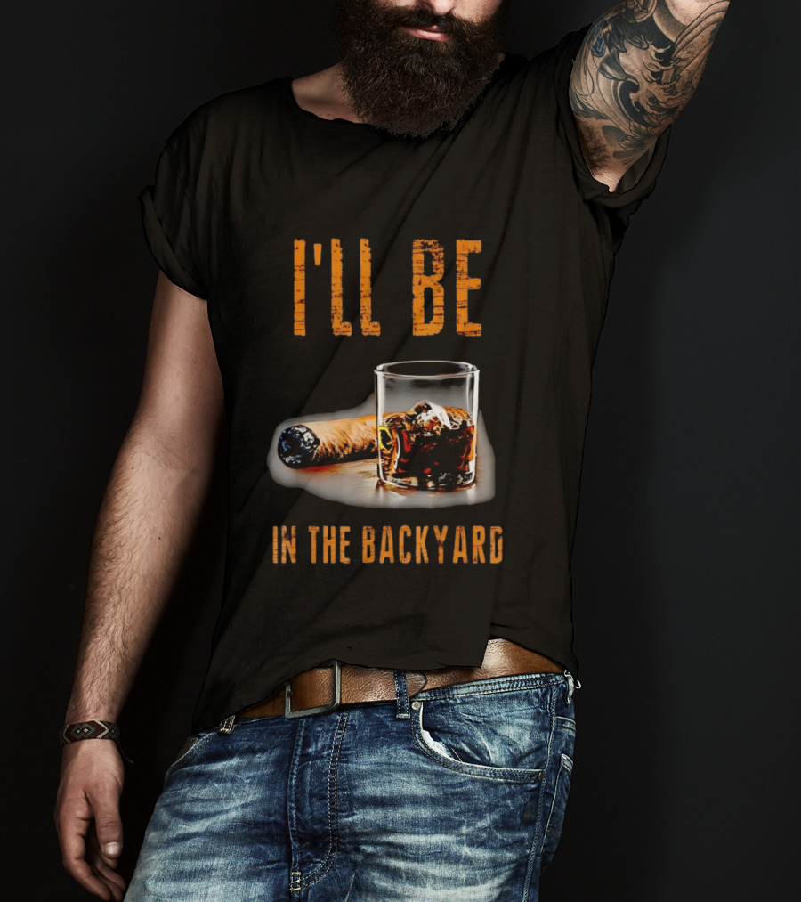 I'll Be In The Backyard With Cigar And Whiskey Glass T-Shirt
