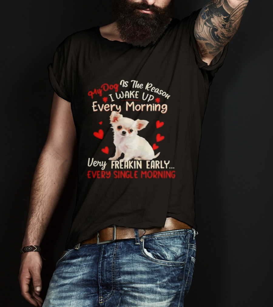 My Dog Is The Reason I Wake Up Every Morning Very Freakin Early Chihuahua Every Single Morning T-Shirt