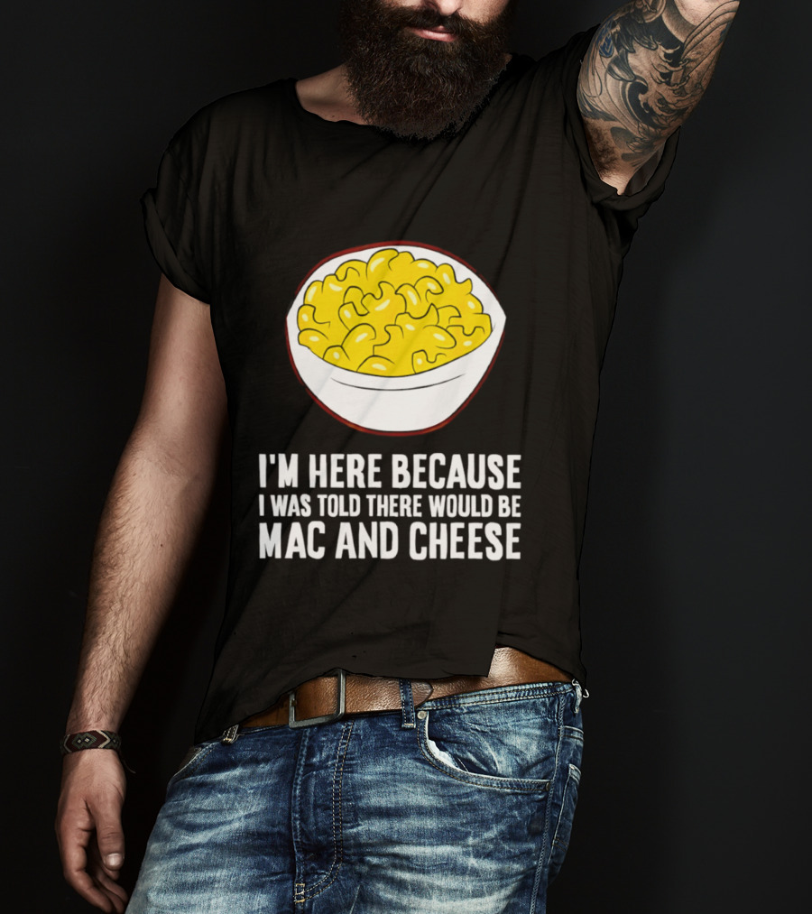 I'm Here Because I Was Told There Would Be Mac And Cheese Bowl T-Shirt