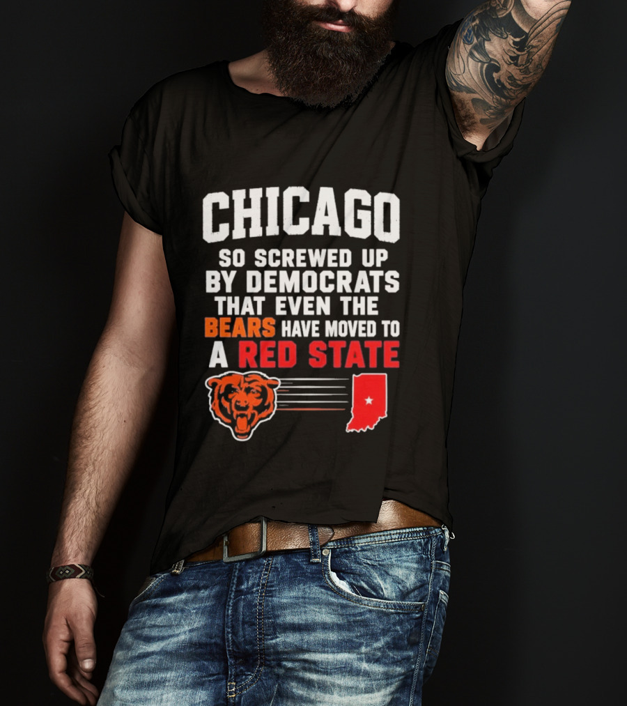 Chicago So Screwed Up By Democrats That Even The Bears Have Moved To A Red State T-Shirt