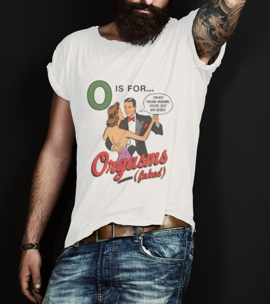 O Is For Orgasm Faked I'm Not Faking Orgasms You're Just Bad In Bed T-Shirt