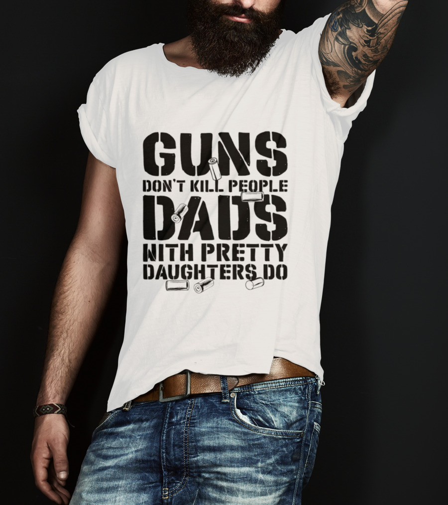 Guns Don't Kill People Dads With Pretty Daughters Do Bullet Casings T-Shirt