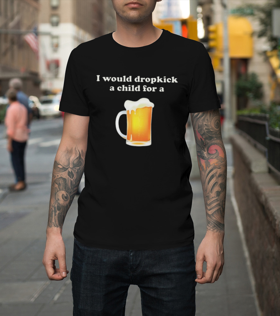 I Would Dropkick A Child For A Beer Drink Humor T-Shirt