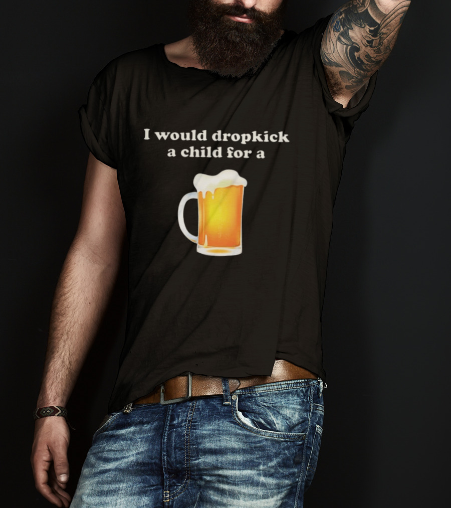 I Would Dropkick A Child For A Beer Drink Humor T-Shirt