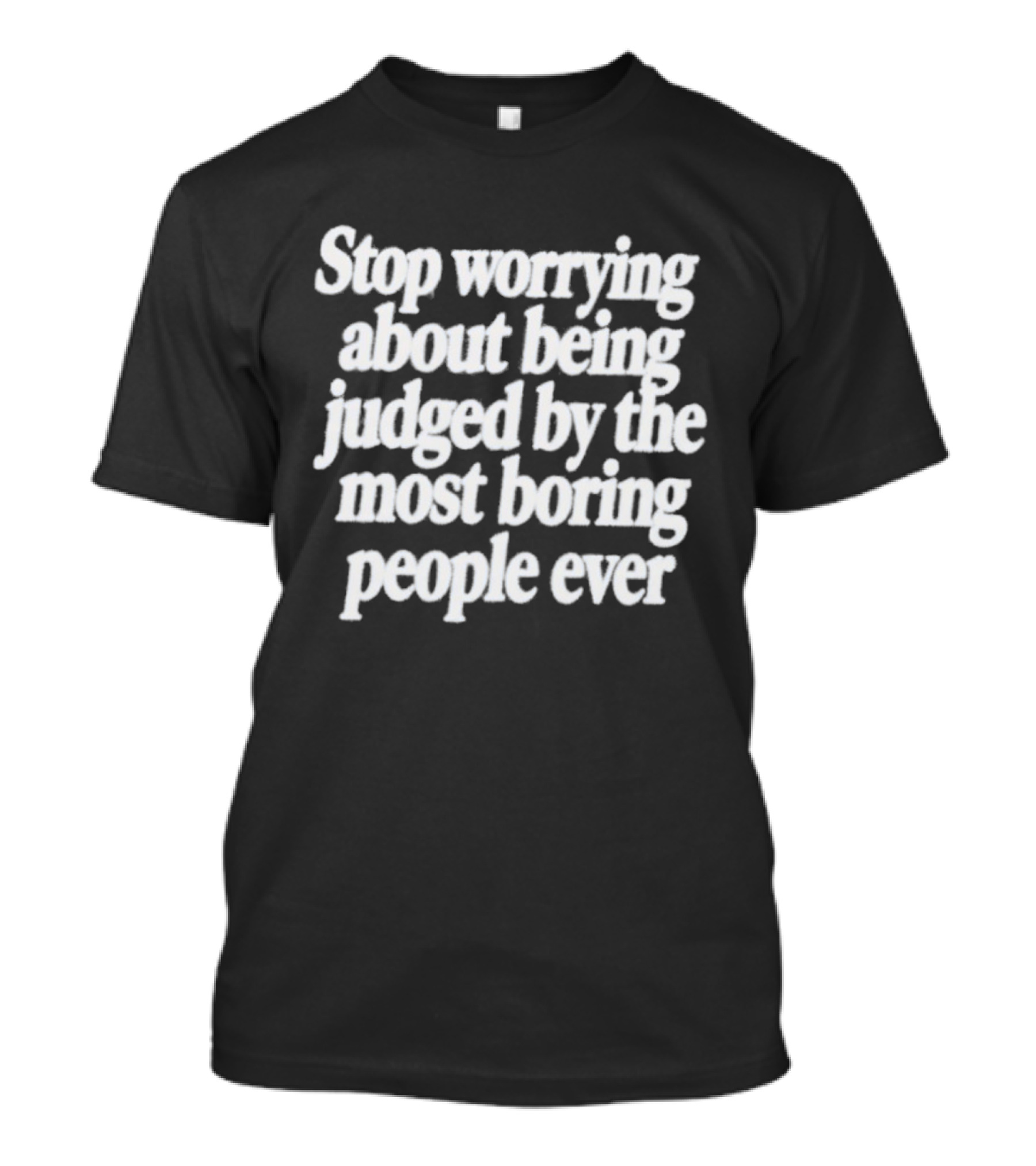 Stop Worrying About Being Judged By The Most Boring People Ever Quirky Attitude T-Shirt