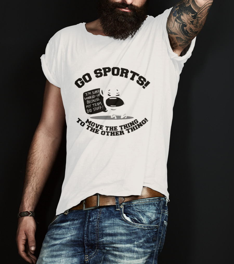 Go Sports Super Worked Up Because My Team Did Stuff Move The Thing To The Other Thing T-Shirt