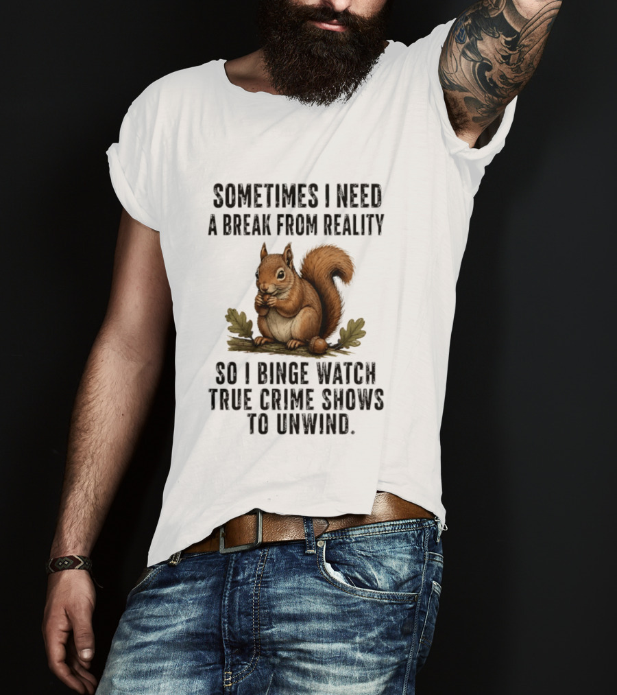 Squirrel With Text Sometimes I Need A Break From Reality So I Binge True Crime Shows To Unwind T-Shirt