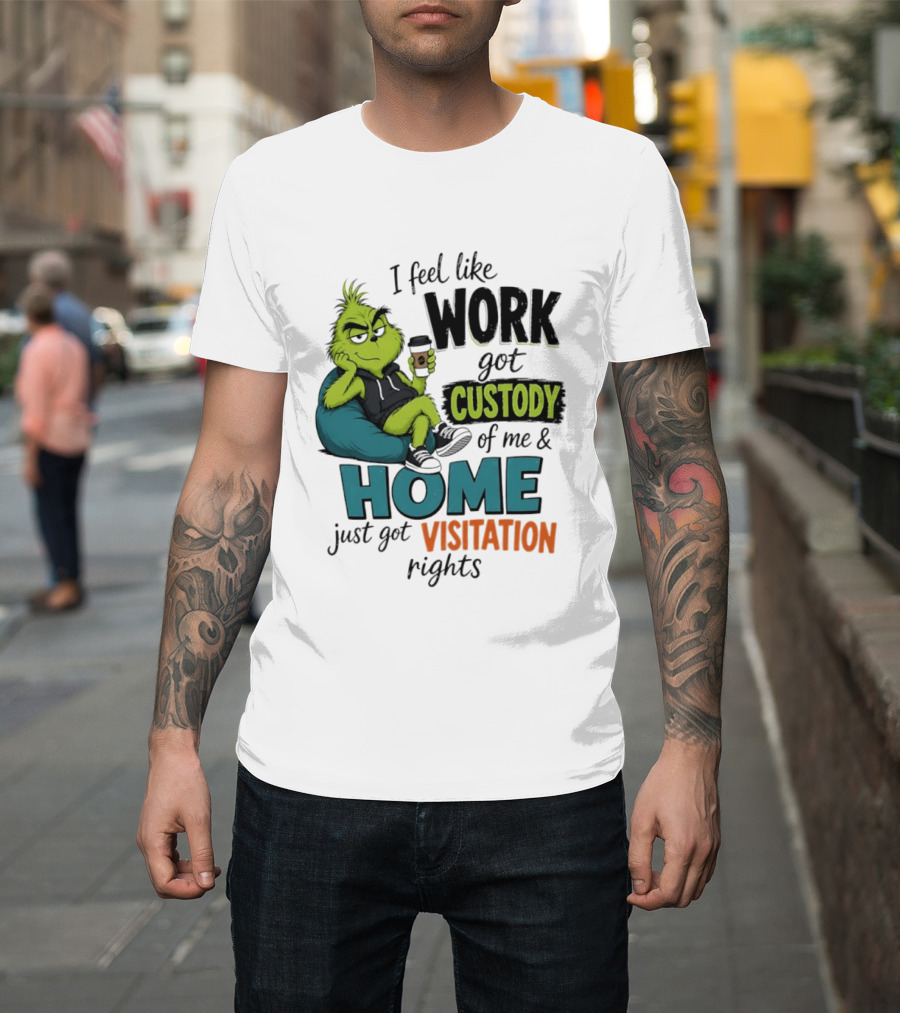 I Feel Like Work Got Custody Of Me And Home Just Got Visitation Rights Grinch T-Shirt
