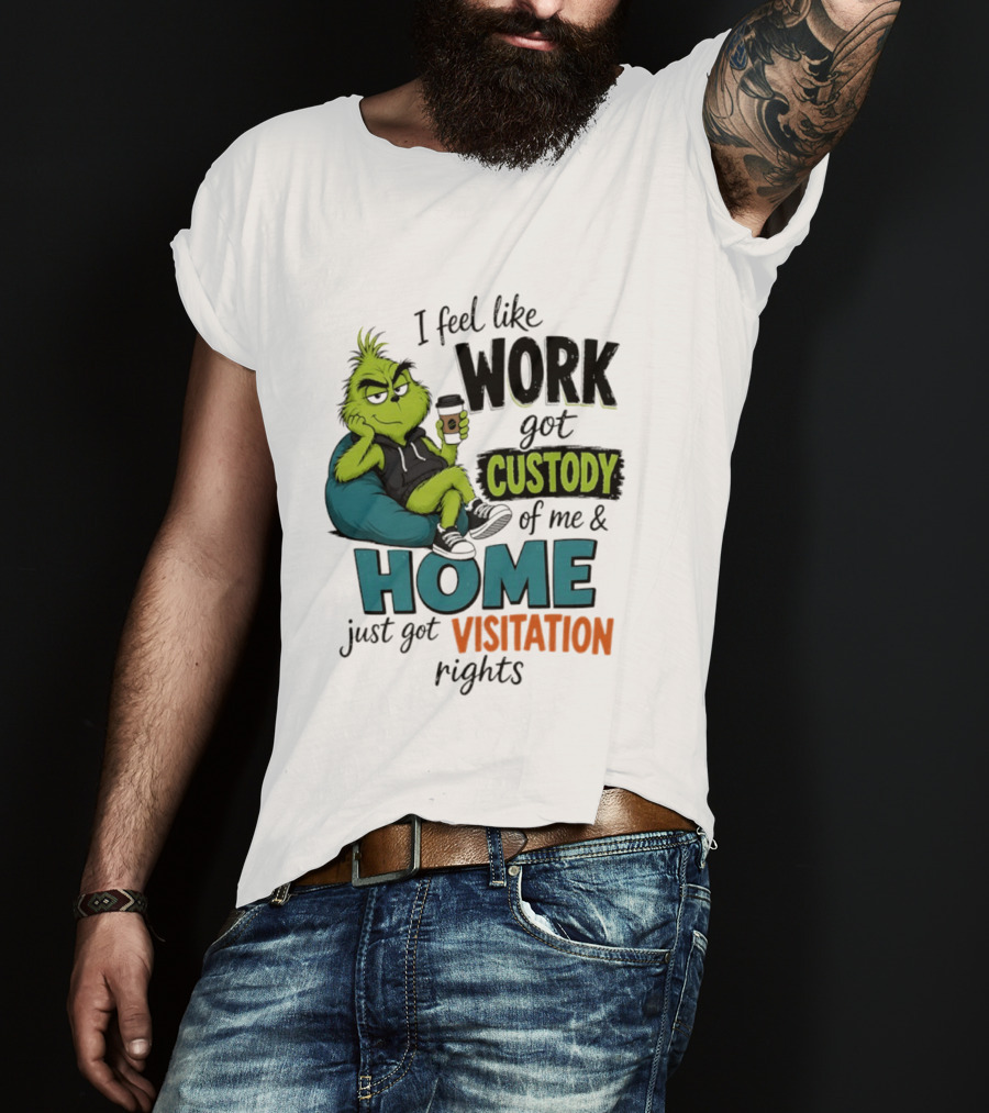 I Feel Like Work Got Custody Of Me And Home Just Got Visitation Rights Grinch T-Shirt
