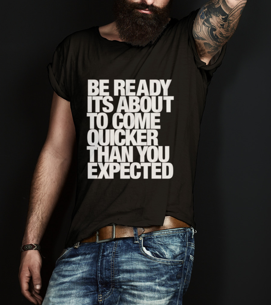 Be Ready It's About To Come Quicker Than You Expected T-Shirt