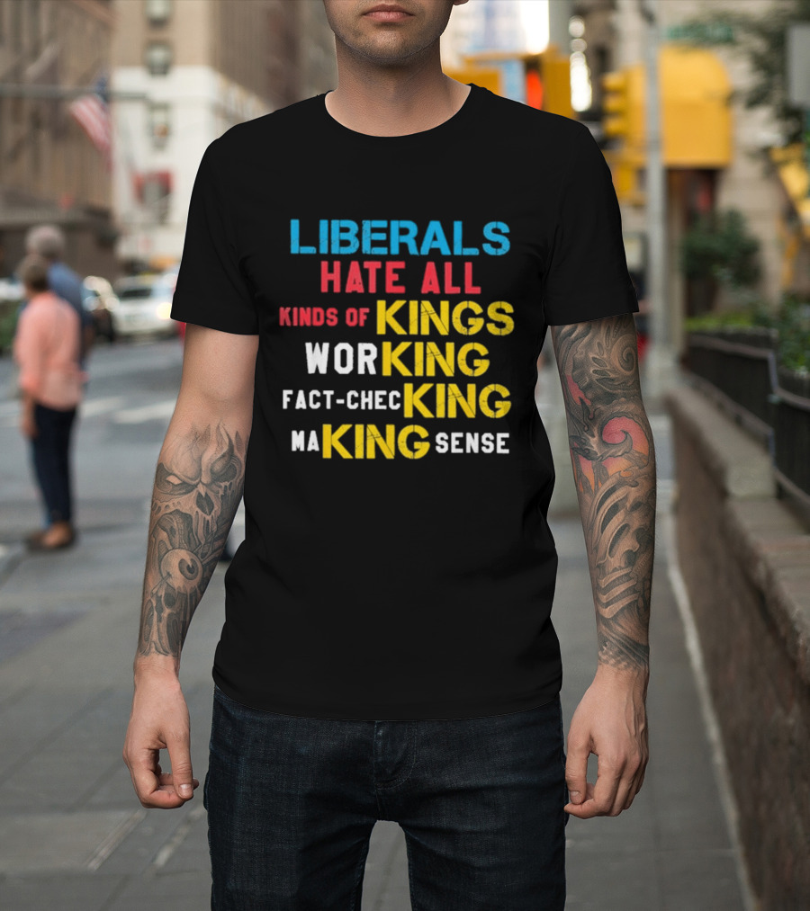 Liberals Hate All Kinds Of Kings Working Fact Checking Making Sense T-Shirt