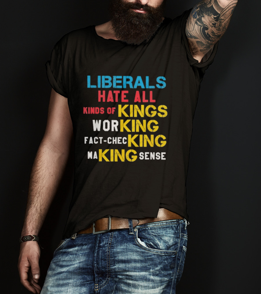 Liberals Hate All Kinds Of Kings Working Fact Checking Making Sense T-Shirt