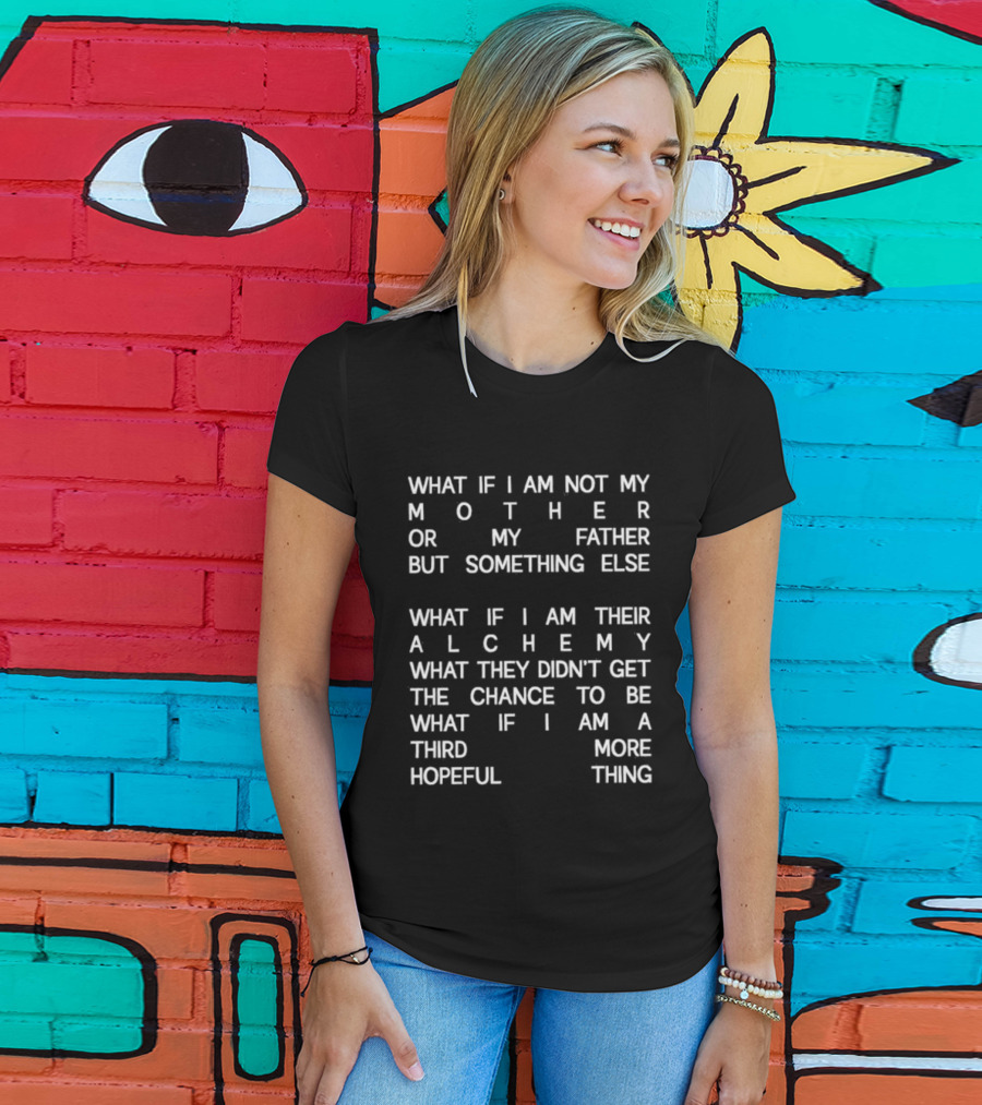 What If I Am Not My Mother Or Father But Something Else Alchemy What They Didn't Get The Chance To Be Third More Hopeful Thing T-Shirt