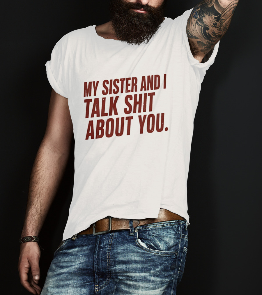 My Sister And I Talk Shit About You T-Shirt