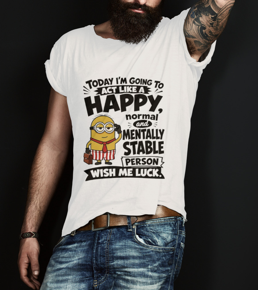 Minions Today I'm Going To Act Like A Happy Normal And Mentally Stable Person Wish Me Luck T-Shirt