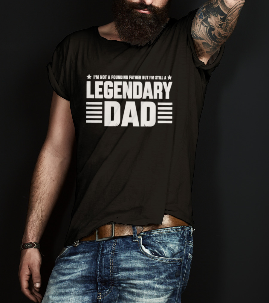 I'm Not A Founding Father But I'm Still A Legendary Dad T-Shirt