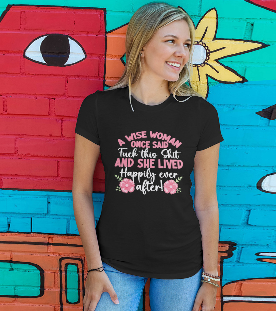 A Wise Woman Once Said Fuck This Shit And She Lived Happily Ever After Floral T-Shirt