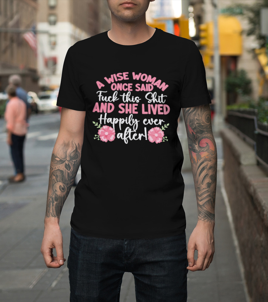 A Wise Woman Once Said Fuck This Shit And She Lived Happily Ever After Floral T-Shirt