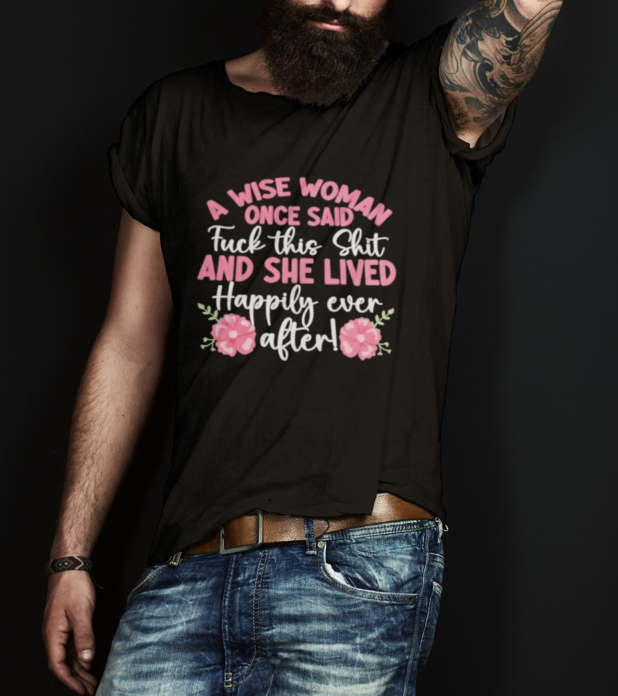 A Wise Woman Once Said Fuck This Shit And She Lived Happily Ever After Floral T-Shirt