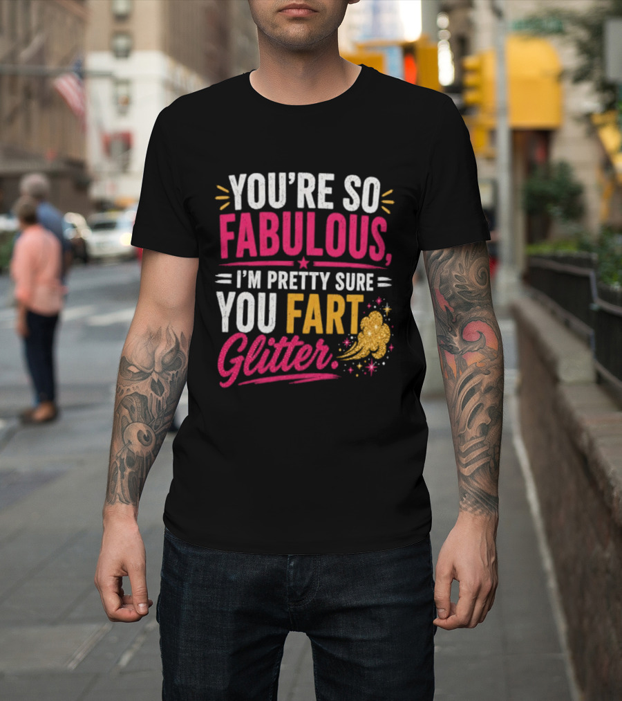 You're So Fabulous I'm Pretty Sure You Fart Glitter T-Shirt